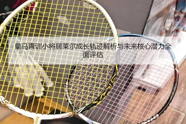 皇马青训小将居莱尔成长轨迹解析与未来核心潜力全面评估