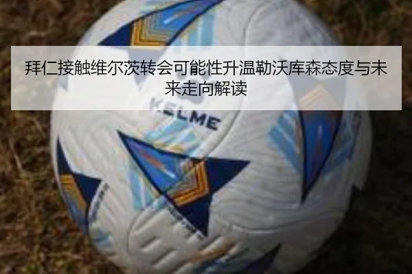 拜仁接触维尔茨转会可能性升温勒沃库森态度与未来走向解读