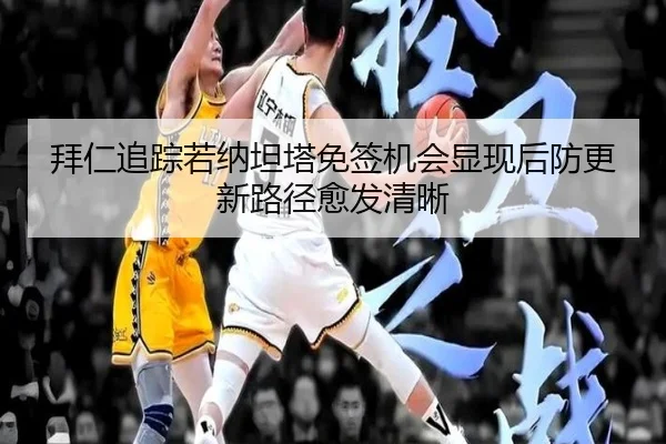 拜仁追踪若纳坦塔免签机会显现后防更新路径愈发清晰