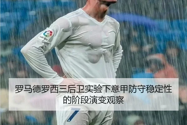 罗马德罗西三后卫实验下意甲防守稳定性的阶段演变观察