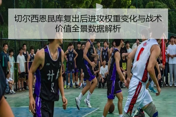 切尔西恩昆库复出后进攻权重变化与战术价值全景数据解析