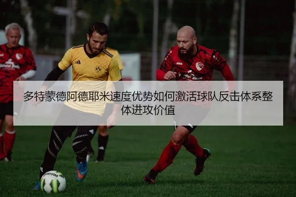 多特蒙德阿德耶米速度优势如何激活球队反击体系整体进攻价值