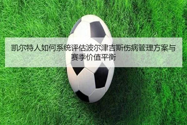凯尔特人如何系统评估波尔津吉斯伤病管理方案与赛季价值平衡
