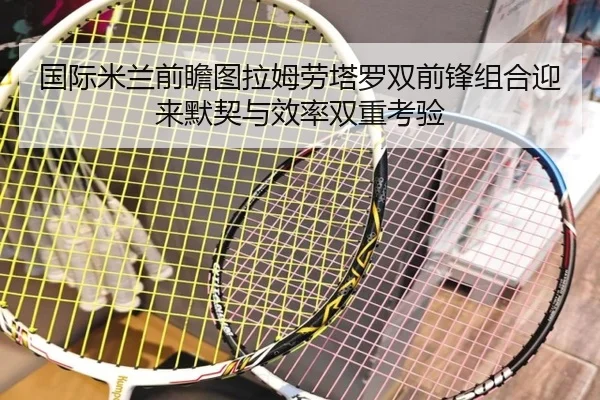 国际米兰前瞻图拉姆劳塔罗双前锋组合迎来默契与效率双重考验