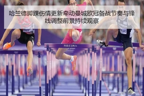 哈兰德脚踝伤情更新牵动曼城欧冠备战节奏与锋线调整前景持续观察