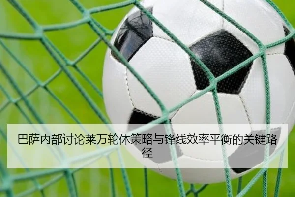 巴萨内部讨论莱万轮休策略与锋线效率平衡的关键路径