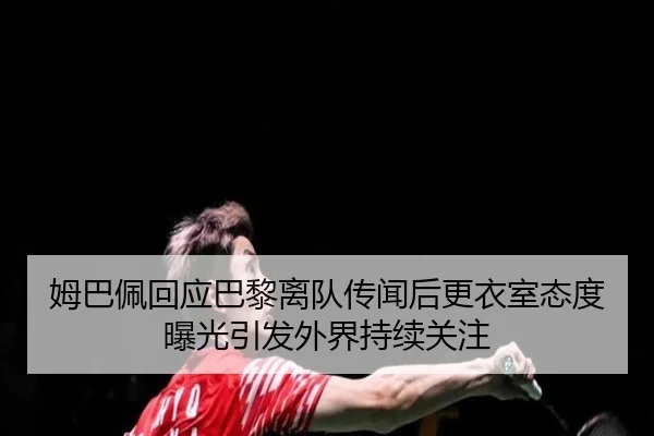 姆巴佩回应巴黎离队传闻后更衣室态度曝光引发外界持续关注