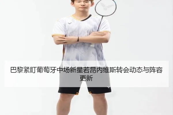 巴黎紧盯葡萄牙中场新星若昂内维斯转会动态与阵容更新