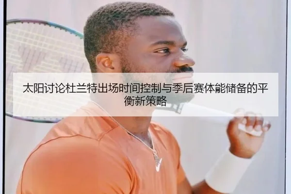 太阳讨论杜兰特出场时间控制与季后赛体能储备的平衡新策略