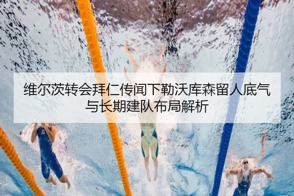 维尔茨转会拜仁传闻下勒沃库森留人底气与长期建队布局解析