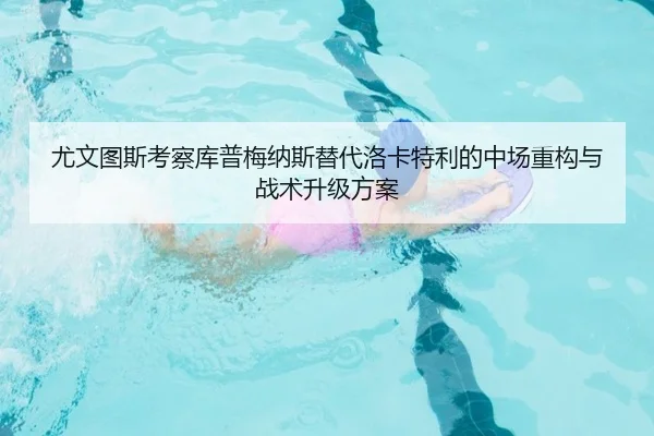 尤文图斯考察库普梅纳斯替代洛卡特利的中场重构与战术升级方案