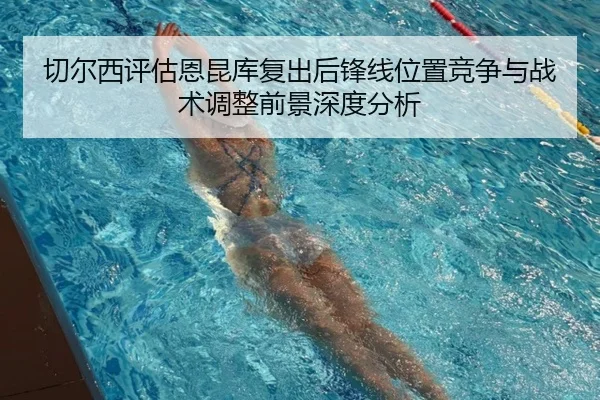 切尔西评估恩昆库复出后锋线位置竞争与战术调整前景深度分析