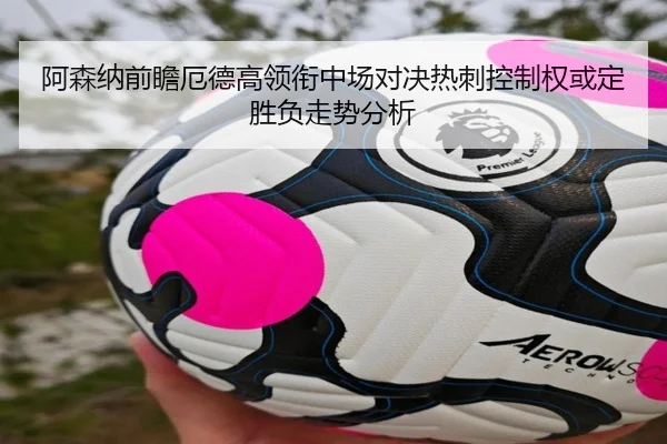 阿森纳前瞻厄德高领衔中场对决热刺控制权或定胜负走势分析