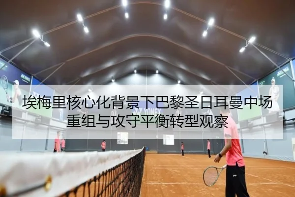 埃梅里核心化背景下巴黎圣日耳曼中场重组与攻守平衡转型观察