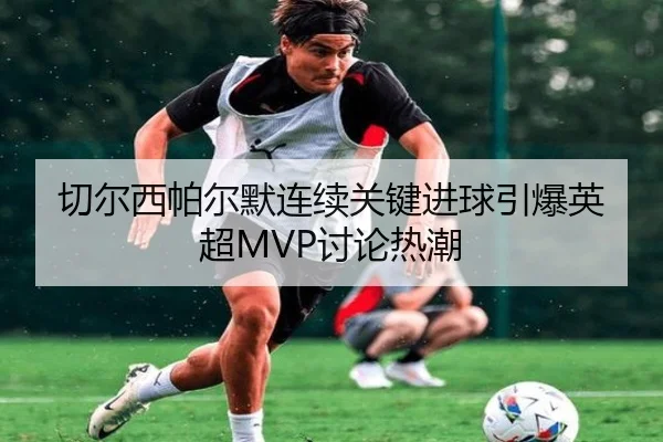 切尔西帕尔默连续关键进球引爆英超MVP讨论热潮