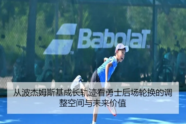 从波杰姆斯基成长轨迹看勇士后场轮换的调整空间与未来价值