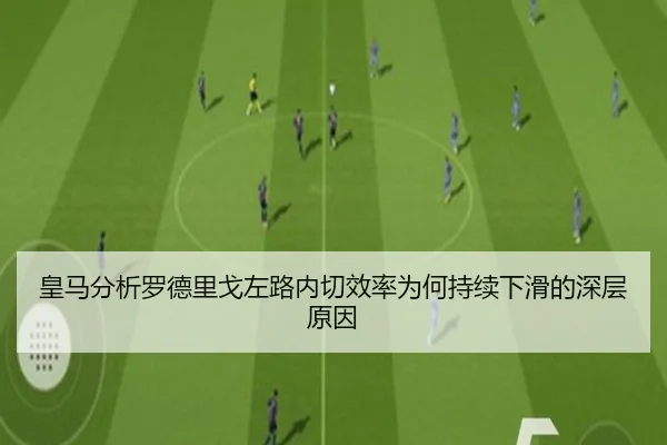皇马分析罗德里戈左路内切效率为何持续下滑的深层原因