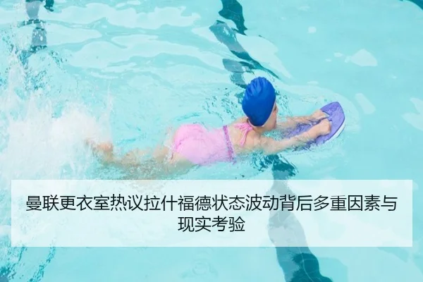 曼联更衣室热议拉什福德状态波动背后多重因素与现实考验