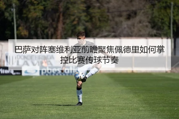巴萨对阵塞维利亚前瞻聚焦佩德里如何掌控比赛传球节奏