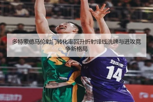 多特蒙德马伦射门转化率回升折射锋线洗牌与进攻竞争新格局
