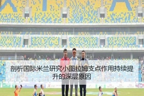 剖析国际米兰研究小图拉姆支点作用持续提升的深层原因