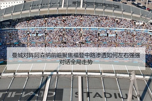 曼城对阵阿森纳前瞻聚焦福登中路渗透如何左右强强对话全局走势