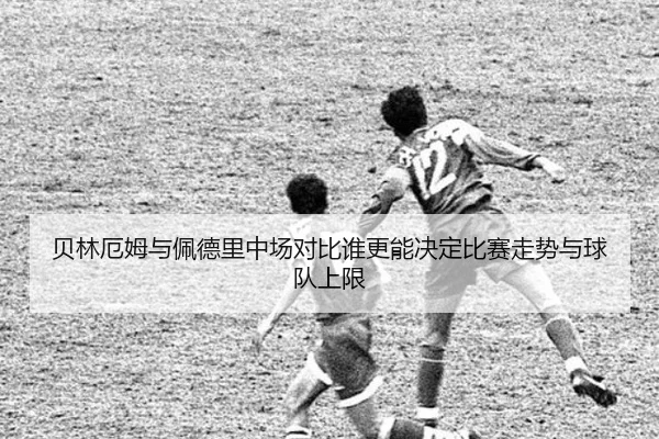 贝林厄姆与佩德里中场对比谁更能决定比赛走势与球队上限