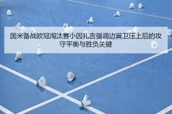国米备战欧冠淘汰赛小因扎吉强调边翼卫压上后的攻守平衡与胜负关键